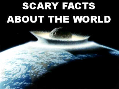 Scary Facts About The World